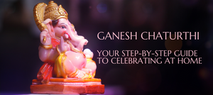 GANESH CHATURTHI - YOUR STEP-BY-STEP GUIDE TO CELEBRATING AT HOME